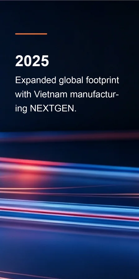 2025: Expanded global footprint with Vietnam manufacturing NEXTGEN.